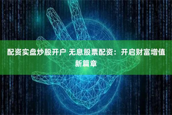 配资实盘炒股开户 无息股票配资：开启财富增值新篇章