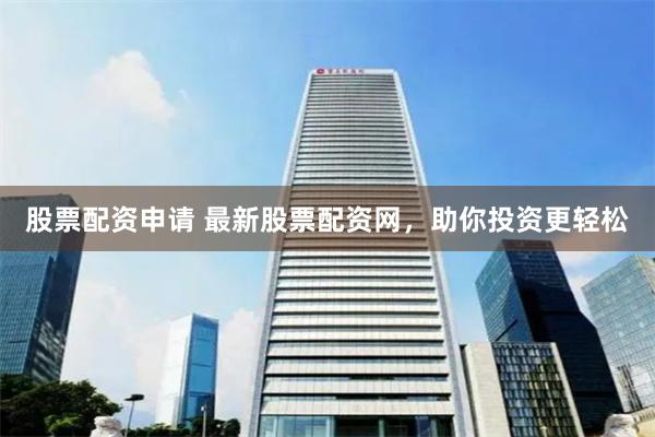 股票配资申请 最新股票配资网，助你投资更轻松