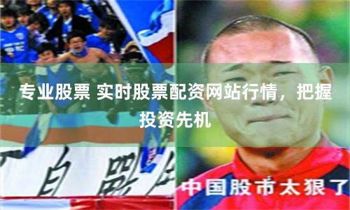 专业股票 实时股票配资网站行情，把握投资先机