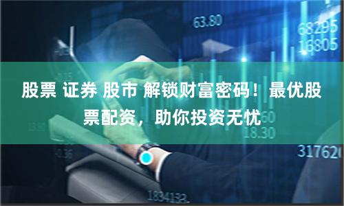 股票 证券 股市 解锁财富密码！最优股票配资，助你投资无忧