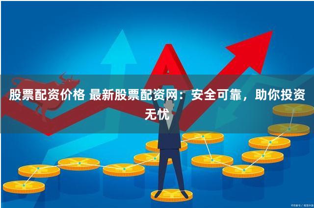 股票配资价格 最新股票配资网：安全可靠，助你投资无忧