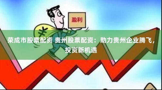 荣成市股票配资 贵州股票配资：助力贵州企业腾飞，投资新机遇