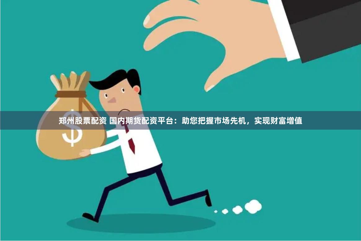 郑州股票配资 国内期货配资平台：助您把握市场先机，实现财富增值