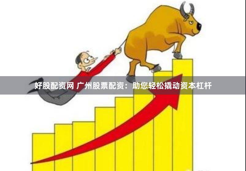 好股配资网 广州股票配资：助您轻松撬动资本杠杆