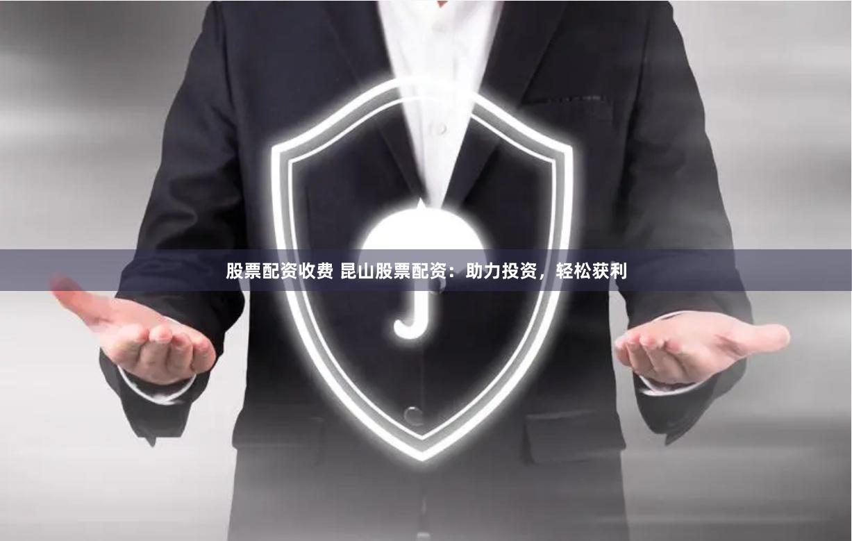 股票配资收费 昆山股票配资：助力投资，轻松获利