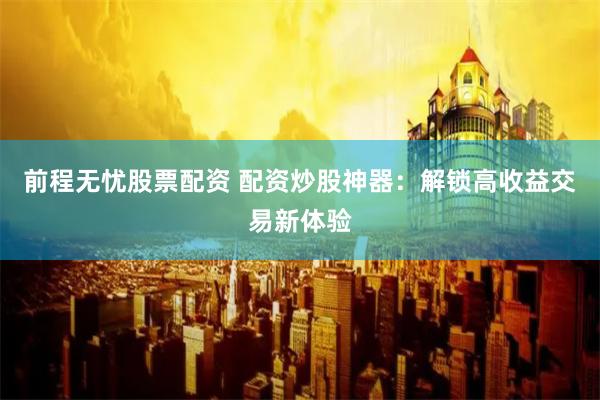 前程无忧股票配资 配资炒股神器：解锁高收益交易新体验