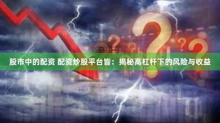 股市中的配资 配资炒股平台皆：揭秘高杠杆下的风险与收益