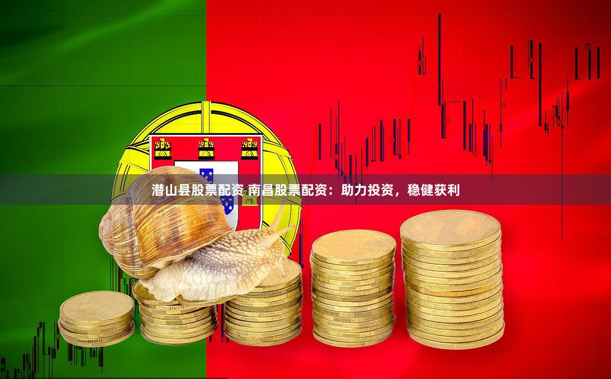 潜山县股票配资 南昌股票配资：助力投资，稳健获利