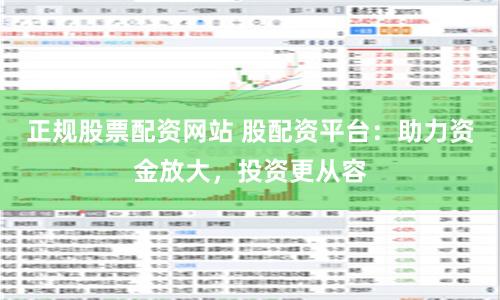 正规股票配资网站 股配资平台：助力资金放大，投资更从容