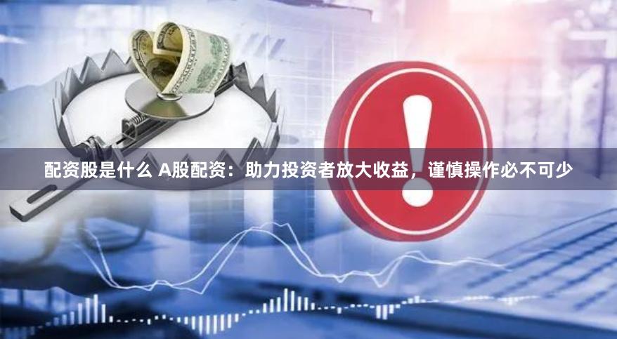 配资股是什么 A股配资：助力投资者放大收益，谨慎操作必不可少