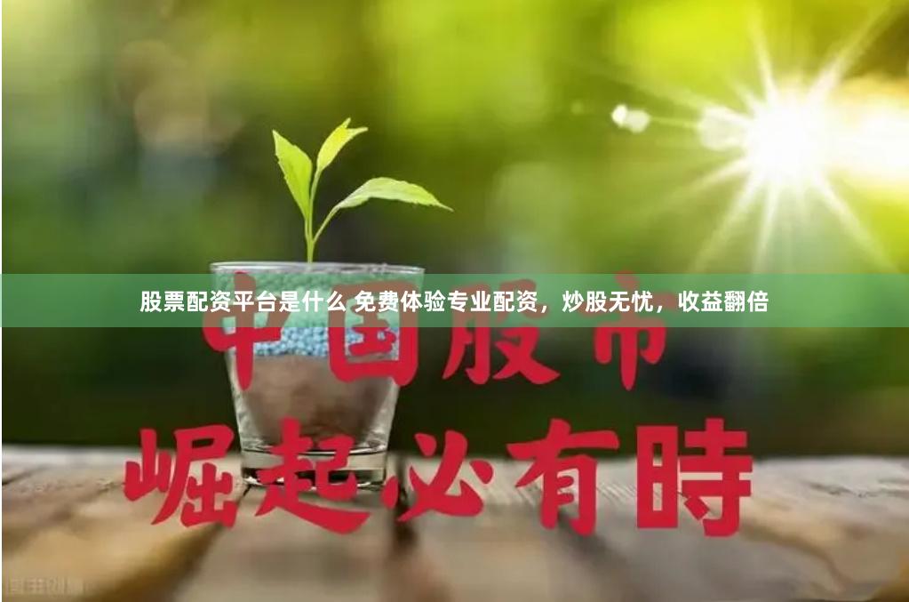 股票配资平台是什么 免费体验专业配资，炒股无忧，收益翻倍