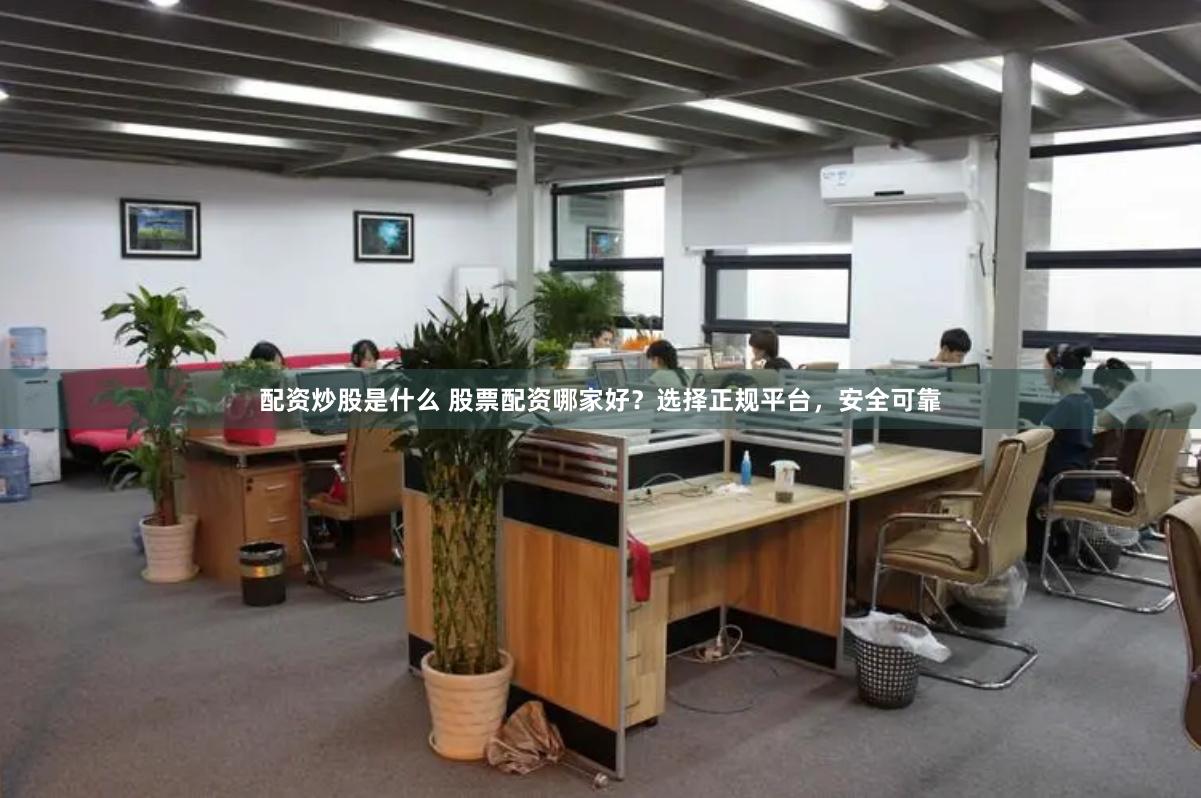 配资炒股是什么 股票配资哪家好？选择正规平台，安全可靠