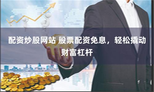 配资炒股网站 股票配资免息，轻松撬动财富杠杆
