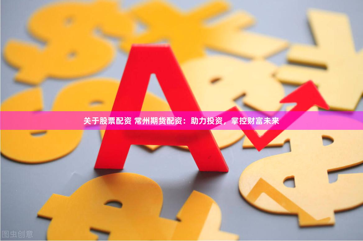 关于股票配资 常州期货配资：助力投资，掌控财富未来