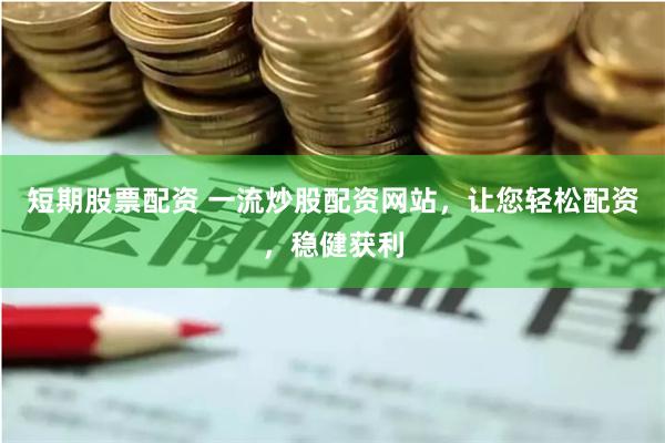 短期股票配资 一流炒股配资网站，让您轻松配资，稳健获利