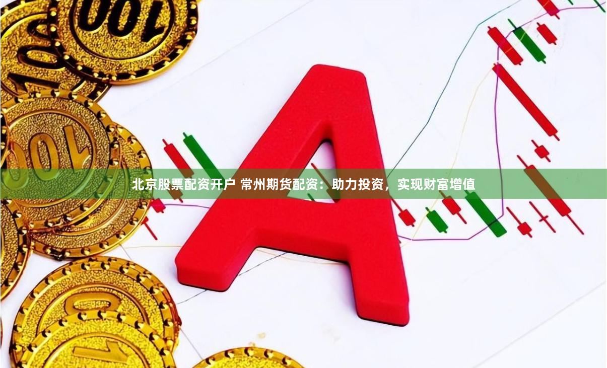 北京股票配资开户 常州期货配资：助力投资，实现财富增值