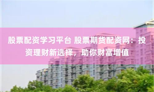 股票配资学习平台 股票期货配资网：投资理财新选择，助你财富增值