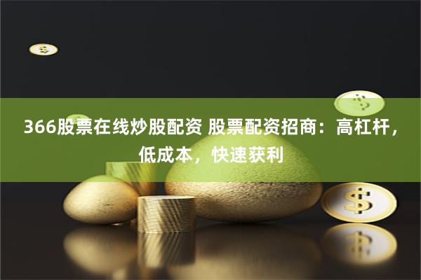 366股票在线炒股配资 股票配资招商：高杠杆，低成本，快速获利