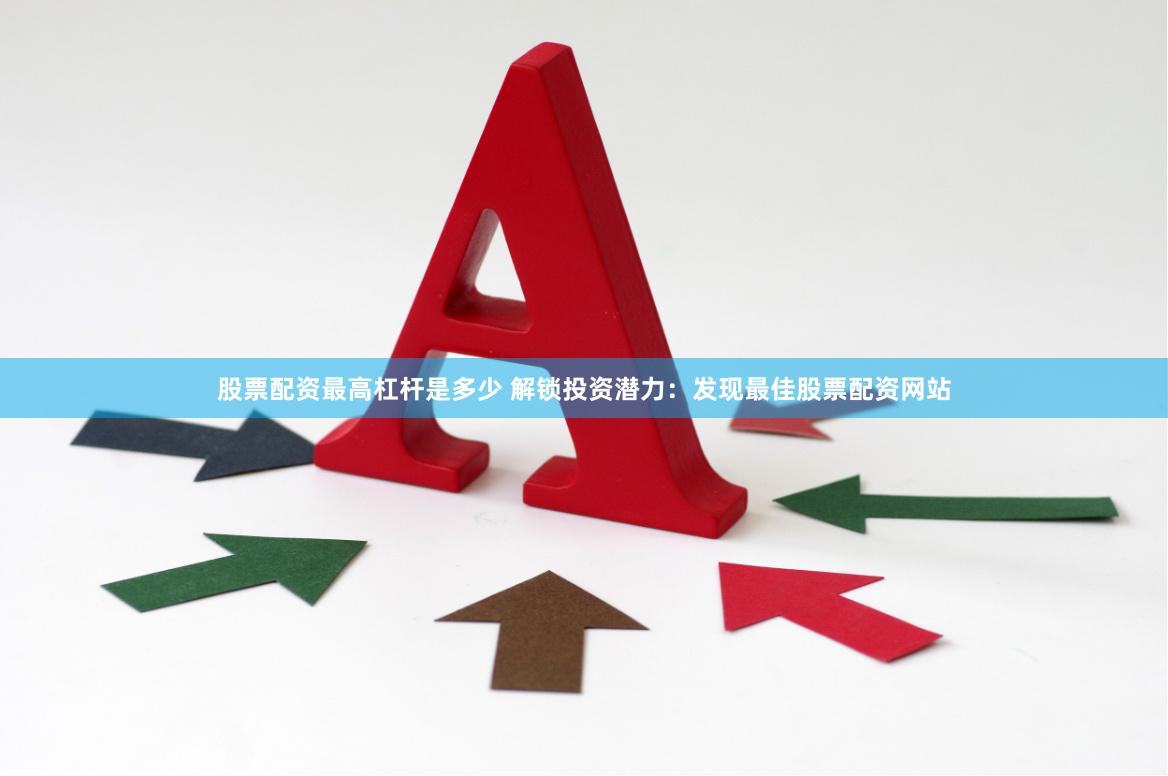 股票配资最高杠杆是多少 解锁投资潜力：发现最佳股票配资网站