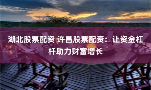 湖北股票配资 许昌股票配资：让资金杠杆助力财富增长