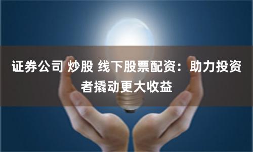 证券公司 炒股 线下股票配资：助力投资者撬动更大收益