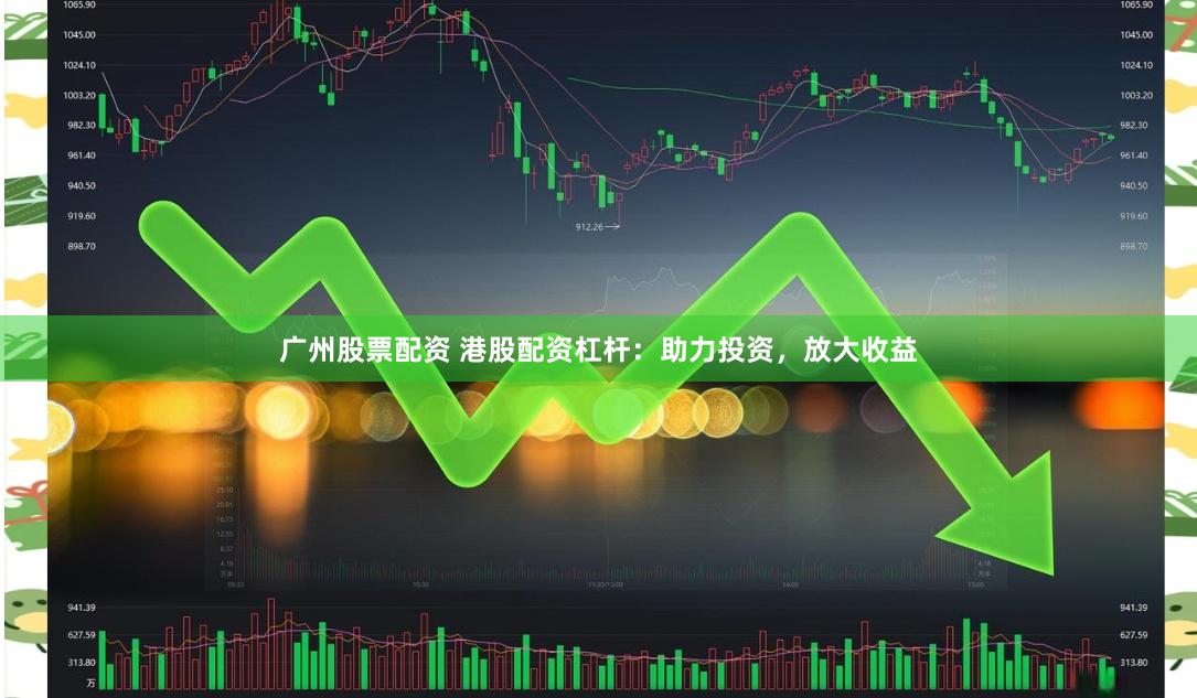 广州股票配资 港股配资杠杆：助力投资，放大收益