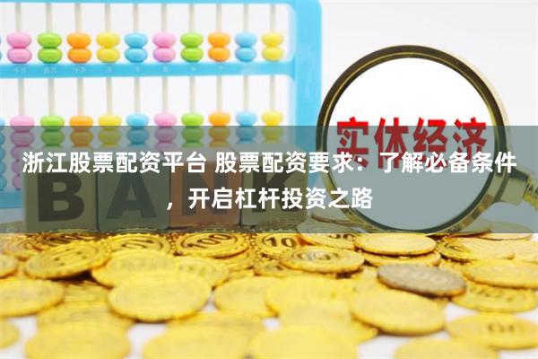 浙江股票配资平台 股票配资要求：了解必备条件，开启杠杆投资之路