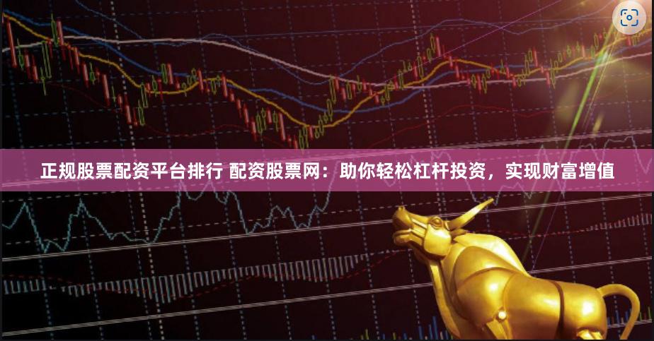 正规股票配资平台排行 配资股票网：助你轻松杠杆投资，实现财富增值