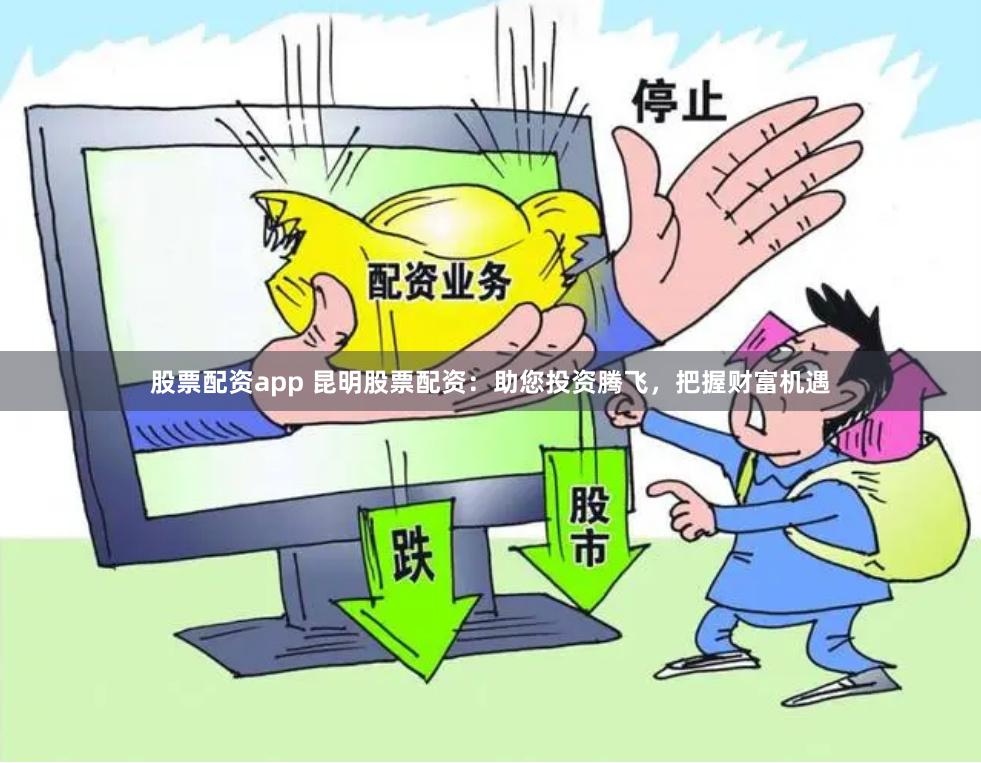 股票配资app 昆明股票配资：助您投资腾飞，把握财富机遇