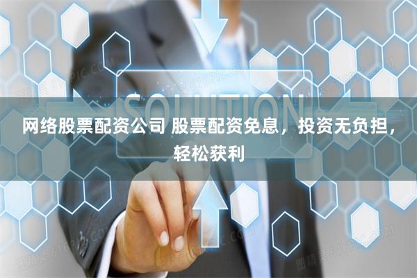 网络股票配资公司 股票配资免息，投资无负担，轻松获利