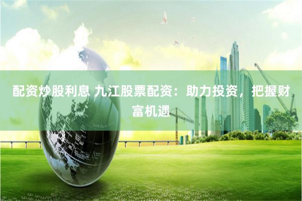 配资炒股利息 九江股票配资：助力投资，把握财富机遇