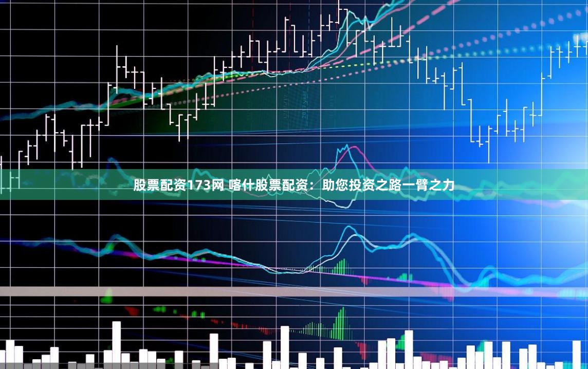 股票配资173网 喀什股票配资：助您投资之路一臂之力
