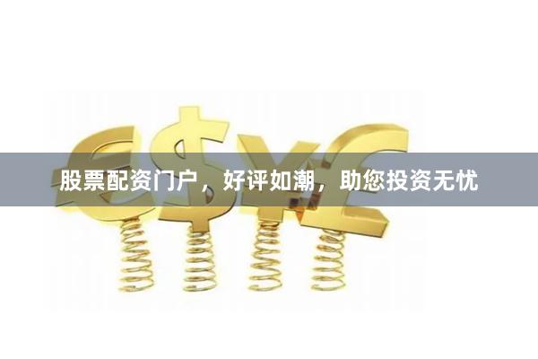 股票配资门户，好评如潮，助您投资无忧
