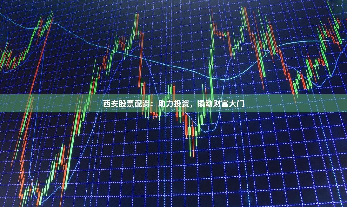 西安股票配资：助力投资，撬动财富大门