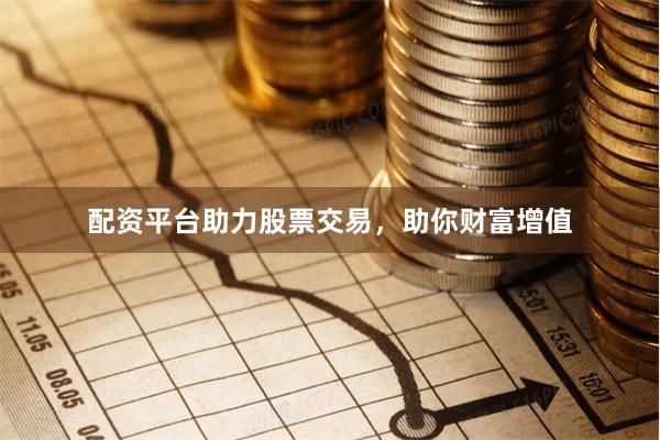 配资平台助力股票交易，助你财富增值