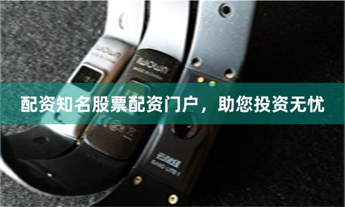 配资知名股票配资门户，助您投资无忧