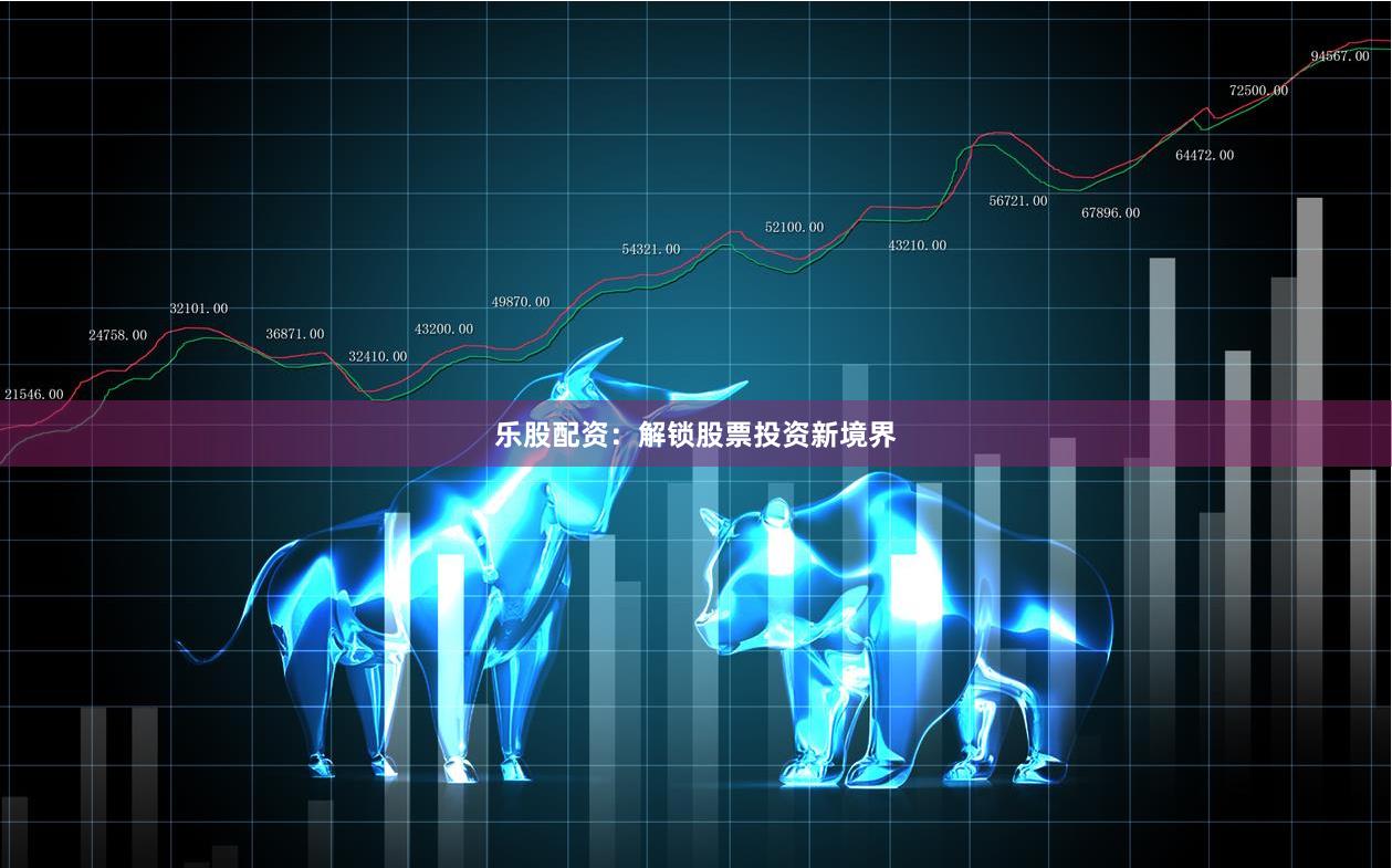 乐股配资：解锁股票投资新境界