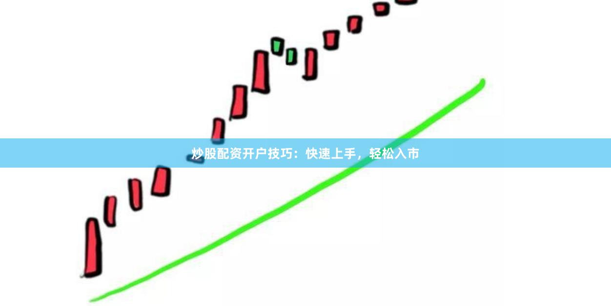 炒股配资开户技巧：快速上手，轻松入市