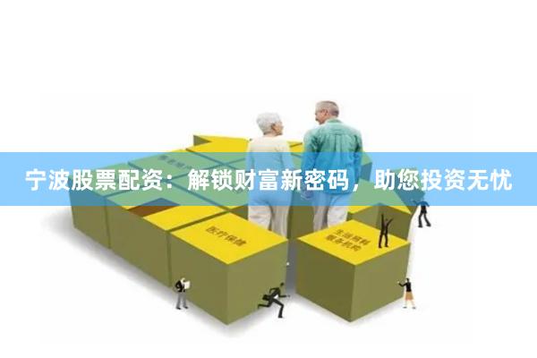 宁波股票配资：解锁财富新密码，助您投资无忧