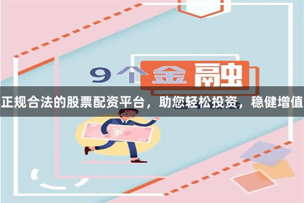正规合法的股票配资平台，助您轻松投资，稳健增值
