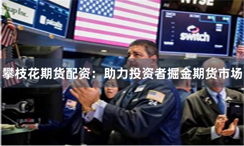 攀枝花期货配资：助力投资者掘金期货市场