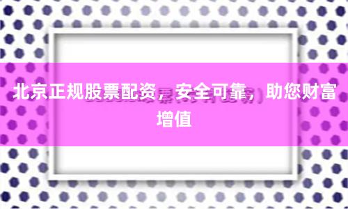北京正规股票配资，安全可靠，助您财富增值