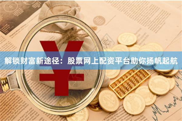 解锁财富新途径：股票网上配资平台助你扬帆起航