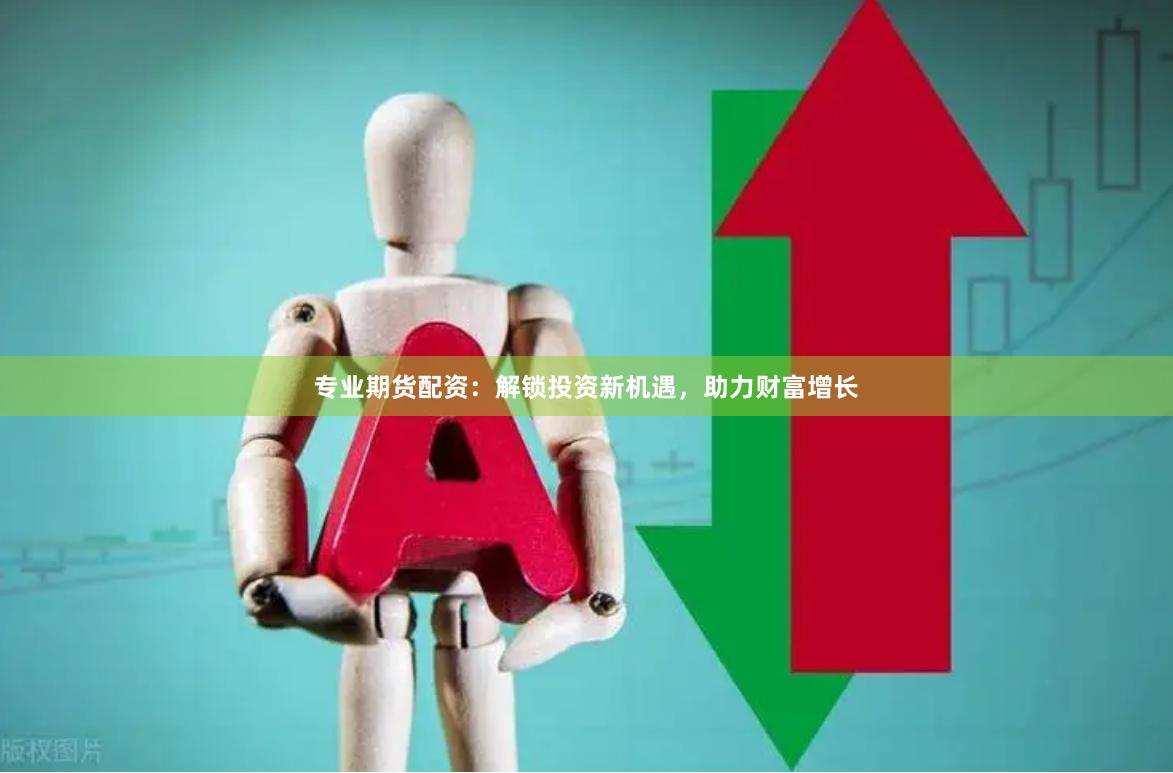 专业期货配资：解锁投资新机遇，助力财富增长