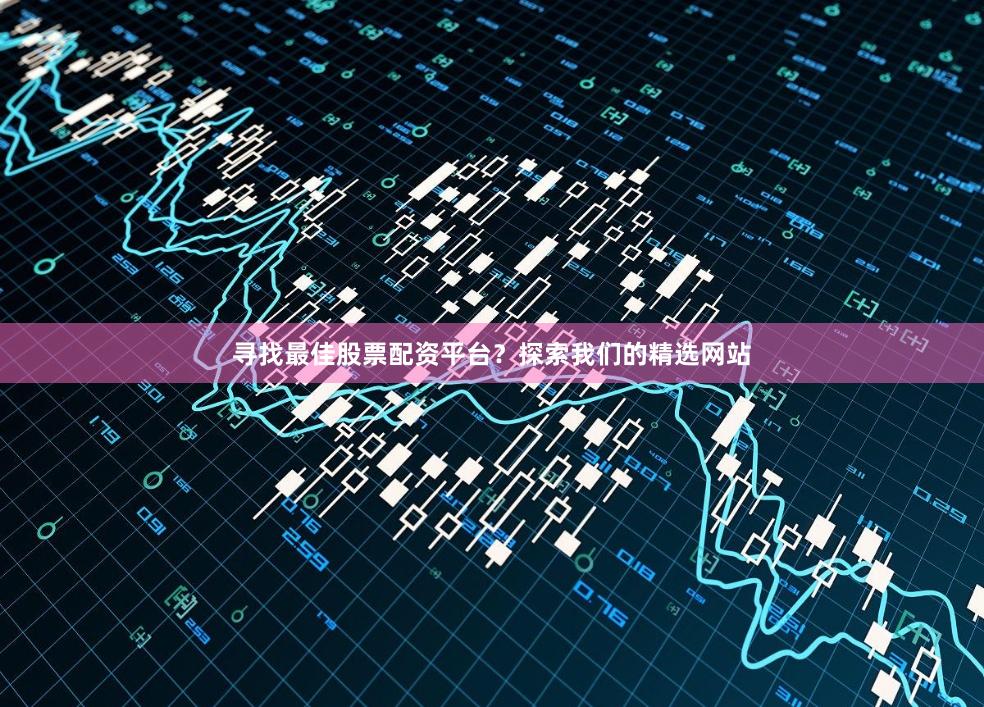 寻找最佳股票配资平台？探索我们的精选网站