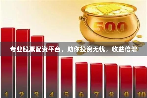 专业股票配资平台,助你投资无忧,收益倍增
