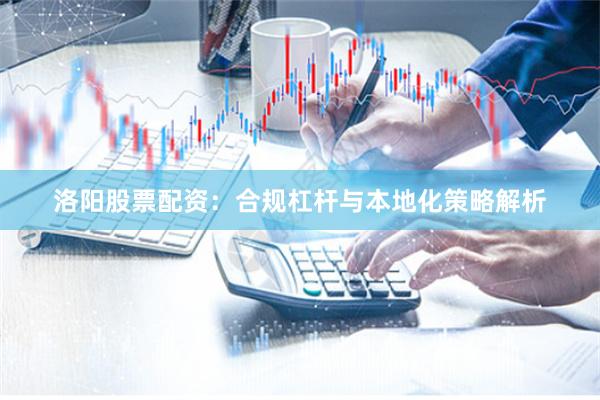 洛阳股票配资：合规杠杆与本地化策略解析
