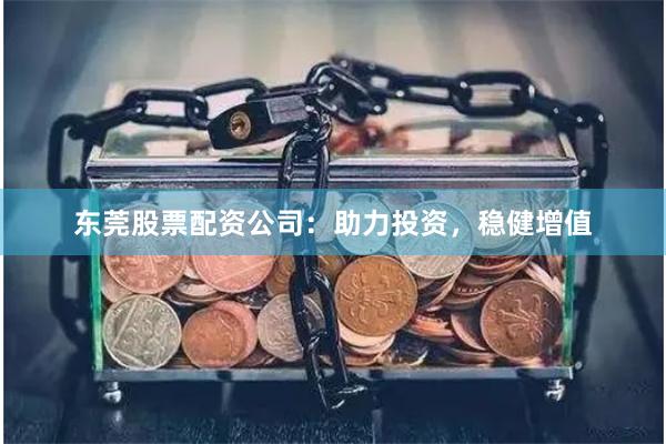 东莞股票配资公司:助力投资,稳健增值
