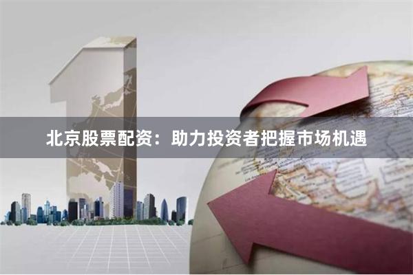 北京股票配资：助力投资者把握市场机遇