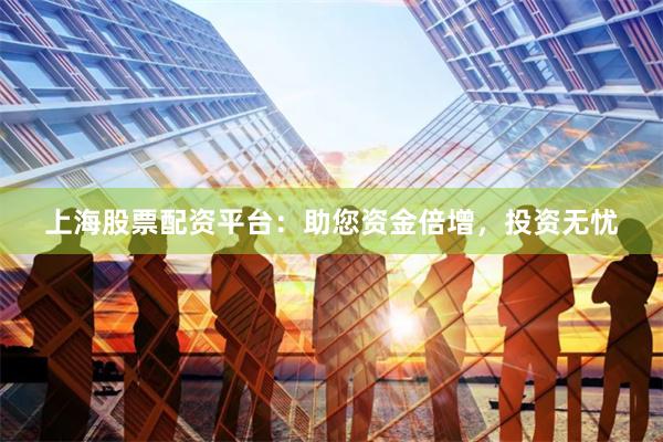 上海股票配资平台：助您资金倍增，投资无忧